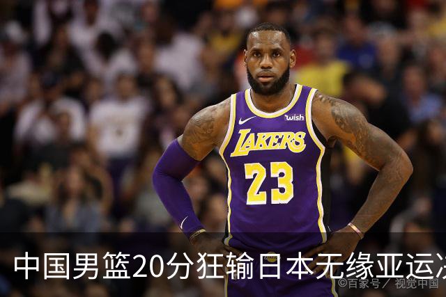 中国男篮20分狂输日本无缘亚运决赛！开幕式倒计时，胡明轩担旗手
